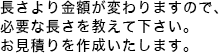 長さにより金額が変わりますので、必要な長さを教えて下さい。お見積りを作成いたします。