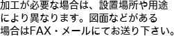 加工が必要な場合は、設置場所や用途により異なります。図面などがある場合はFAX・メールにてお送り下さい。